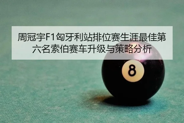 周冠宇F1匈牙利站排位赛生涯最佳第六名索伯赛车升级与策略分析